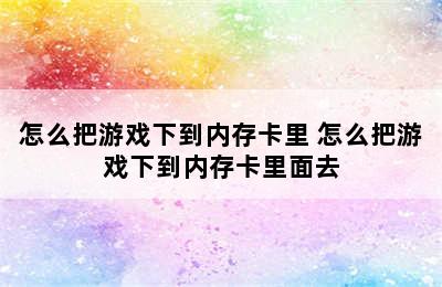 怎么把游戏下到内存卡里 怎么把游戏下到内存卡里面去